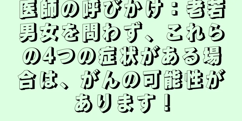 医師の呼びかけ：老若男女を問わず、これらの4つの症状がある場合は、がんの可能性があります！