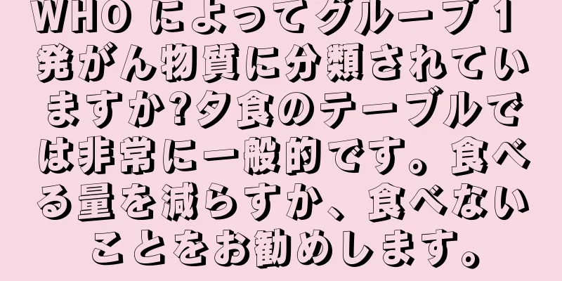WHO によってグループ 1 発がん物質に分類されていますか?夕食のテーブルでは非常に一般的です。食べる量を減らすか、食べないことをお勧めします。