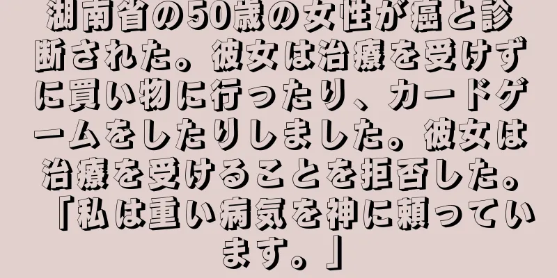 湖南省の50歳の女性が癌と診断された。彼女は治療を受けずに買い物に行ったり、カードゲームをしたりしました。彼女は治療を受けることを拒否した。「私は重い病気を神に頼っています。」