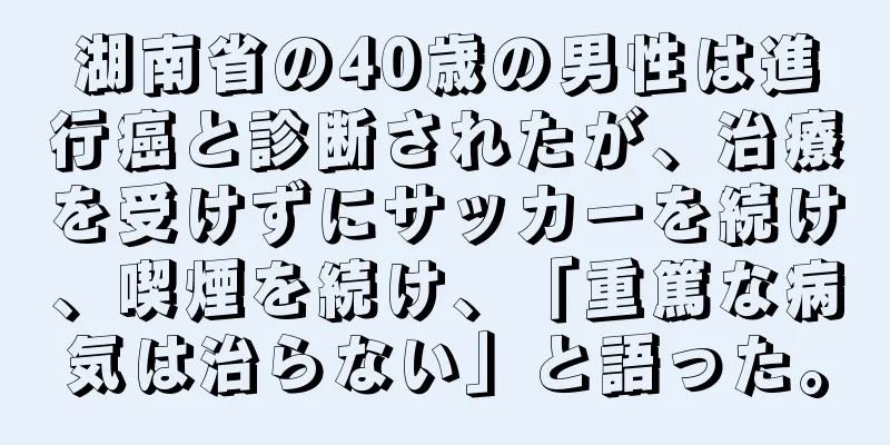 湖南省の40歳の男性は進行癌と診断されたが、治療を受けずにサッカーを続け、喫煙を続け、「重篤な病気は治らない」と語った。