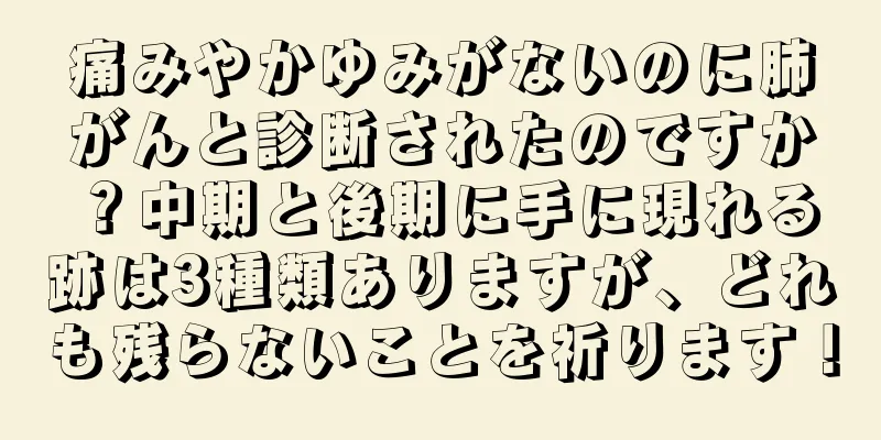 痛みやかゆみがないのに肺がんと診断されたのですか？中期と後期に手に現れる跡は3種類ありますが、どれも残らないことを祈ります！