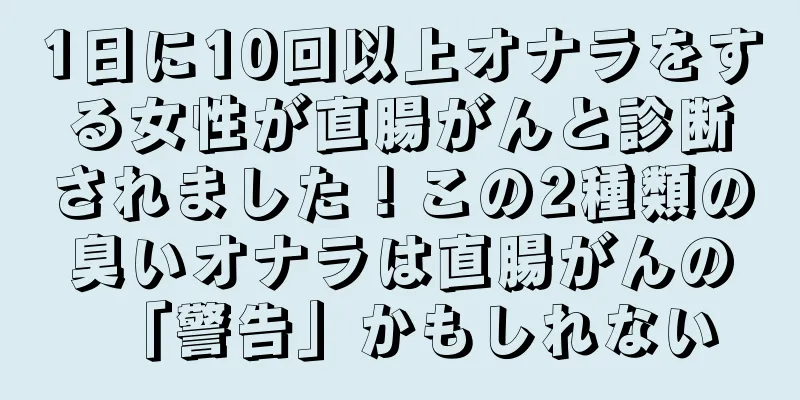 1日に10回以上オナラをする女性が直腸がんと診断されました！この2種類の臭いオナラは直腸がんの「警告」かもしれない