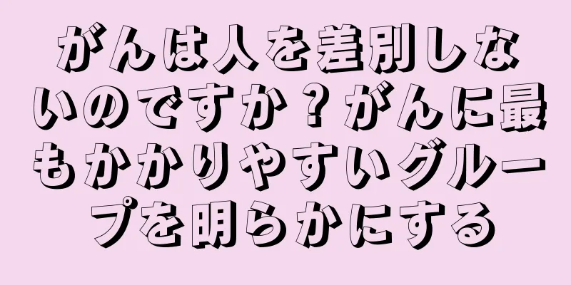 がんは人を差別しないのですか？がんに最もかかりやすいグループを明らかにする