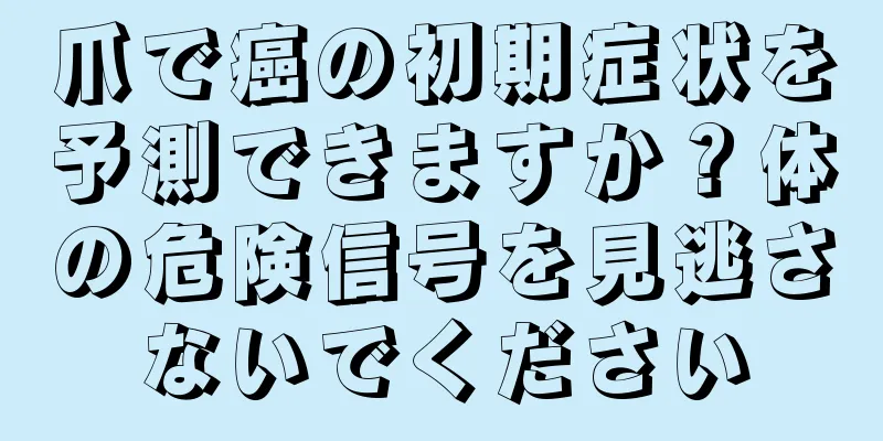 爪で癌の初期症状を予測できますか？体の危険信号を見逃さないでください