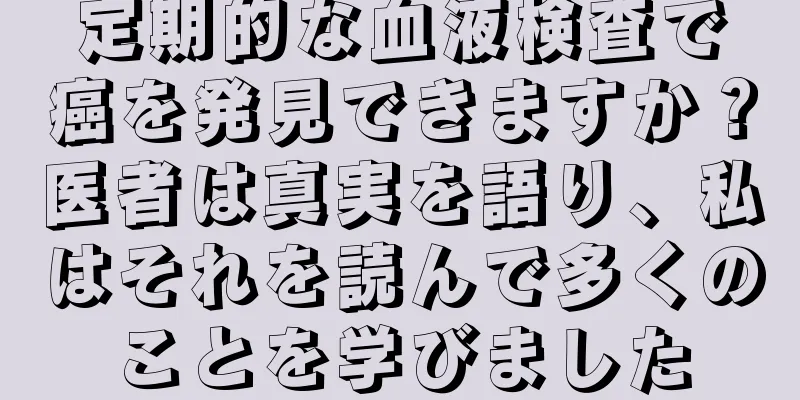 定期的な血液検査で癌を発見できますか？医者は真実を語り、私はそれを読んで多くのことを学びました