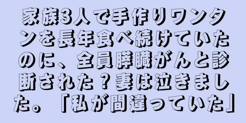 家族3人で手作りワンタンを長年食べ続けていたのに、全員膵臓がんと診断された？妻は泣きました。「私が間違っていた」