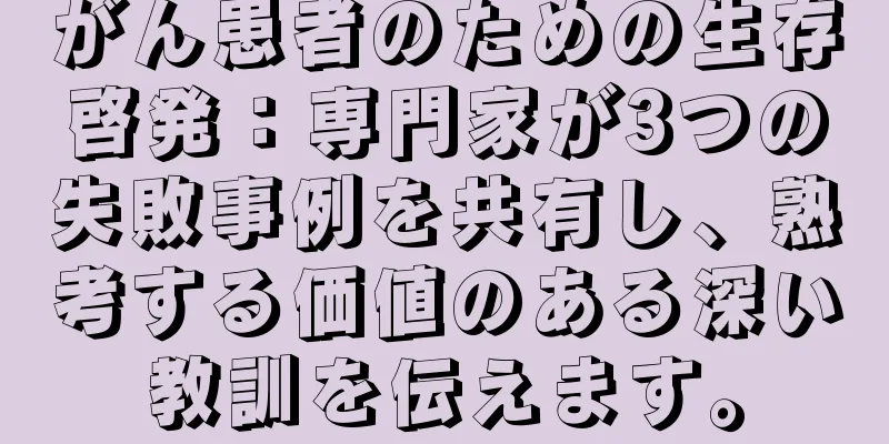 がん患者のための生存啓発：専門家が3つの失敗事例を共有し、熟考する価値のある深い教訓を伝えます。