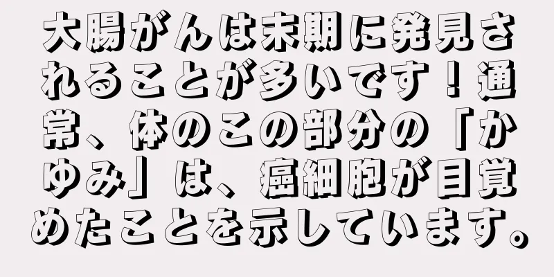 大腸がんは末期に発見されることが多いです！通常、体のこの部分の「かゆみ」は、癌細胞が目覚めたことを示しています。