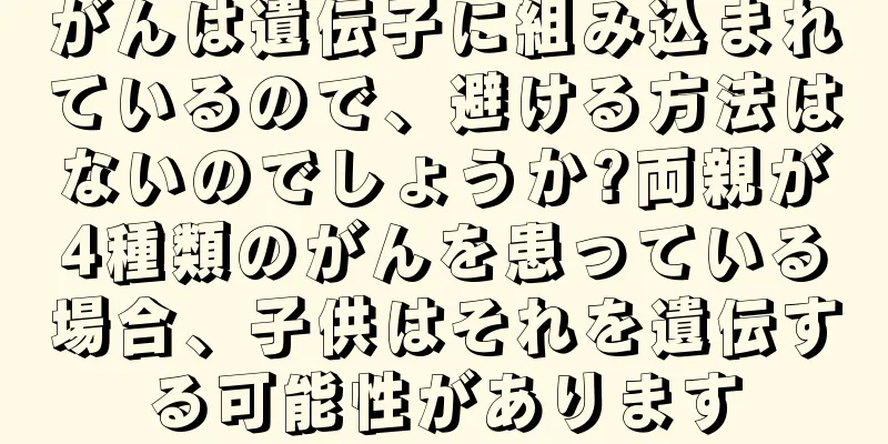 がんは遺伝子に組み込まれているので、避ける方法はないのでしょうか?両親が4種類のがんを患っている場合、子供はそれを遺伝する可能性があります