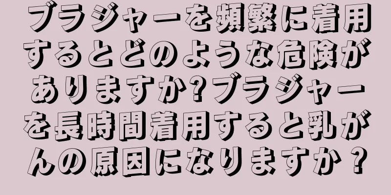 ブラジャーを頻繁に着用するとどのような危険がありますか?ブラジャーを長時間着用すると乳がんの原因になりますか？