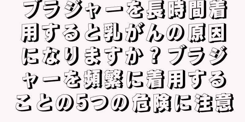 ブラジャーを長時間着用すると乳がんの原因になりますか？ブラジャーを頻繁に着用することの5つの危険に注意