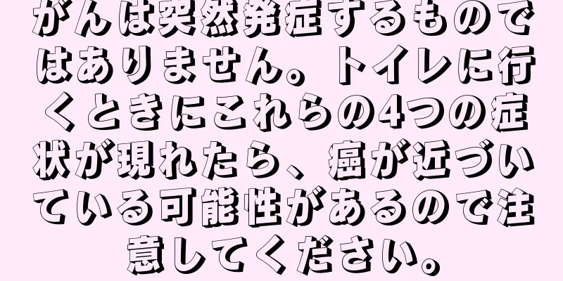 がんは突然発症するものではありません。トイレに行くときにこれらの4つの症状が現れたら、癌が近づいている可能性があるので注意してください。