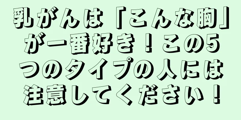 乳がんは「こんな胸」が一番好き！この5つのタイプの人には注意してください！