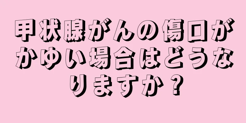 甲状腺がんの傷口がかゆい場合はどうなりますか？