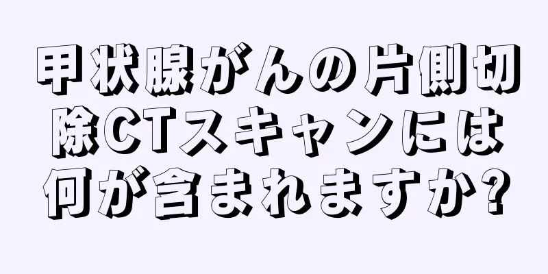 甲状腺がんの片側切除CTスキャンには何が含まれますか?