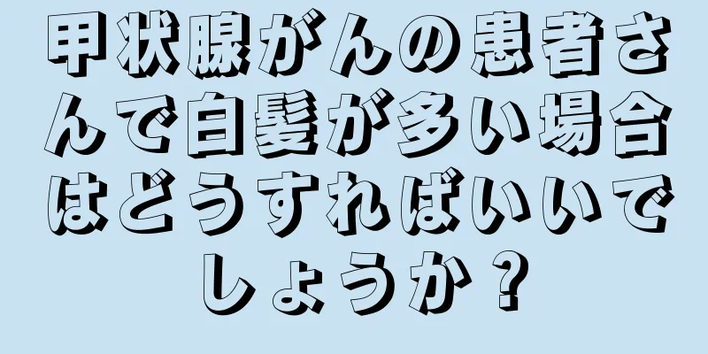 甲状腺がんの患者さんで白髪が多い場合はどうすればいいでしょうか？