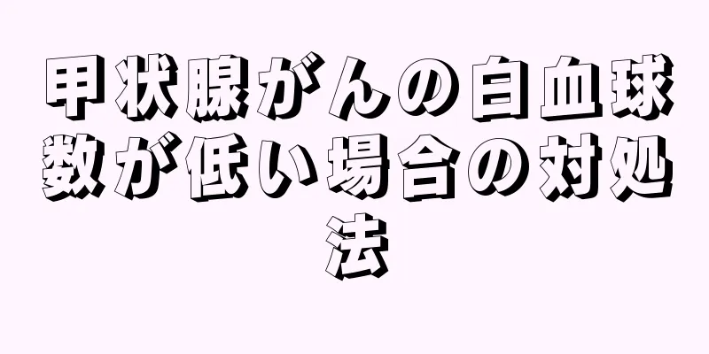 甲状腺がんの白血球数が低い場合の対処法