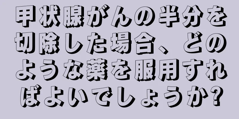 甲状腺がんの半分を切除した場合、どのような薬を服用すればよいでしょうか?