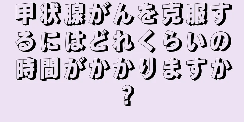 甲状腺がんを克服するにはどれくらいの時間がかかりますか？