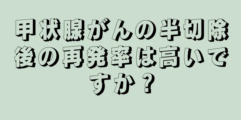 甲状腺がんの半切除後の再発率は高いですか？