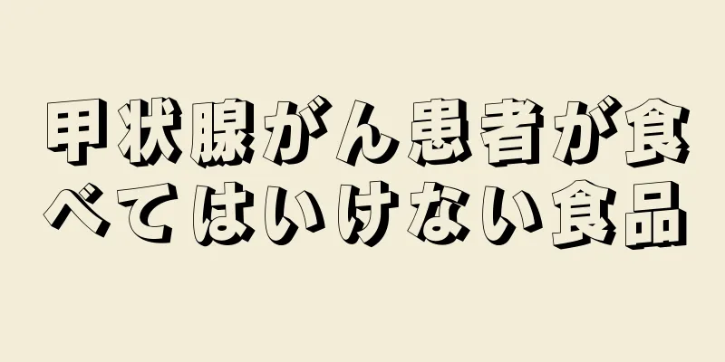甲状腺がん患者が食べてはいけない食品