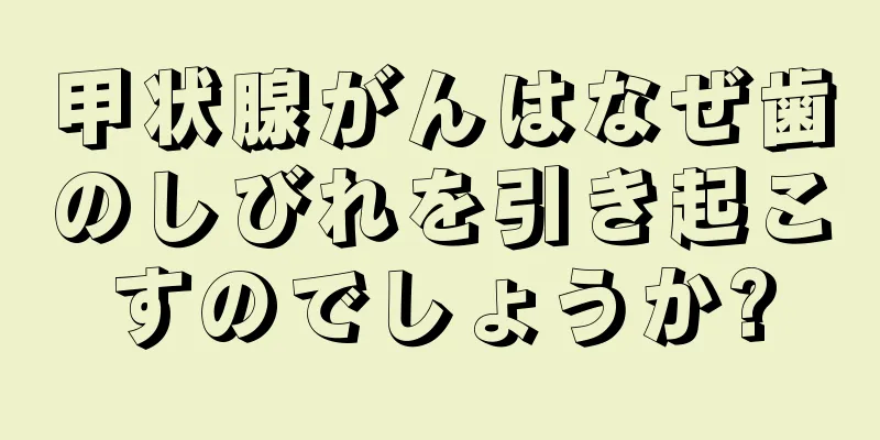 甲状腺がんはなぜ歯のしびれを引き起こすのでしょうか?