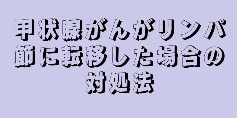 甲状腺がんがリンパ節に転移した場合の対処法