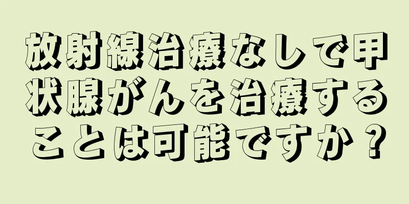 放射線治療なしで甲状腺がんを治療することは可能ですか？