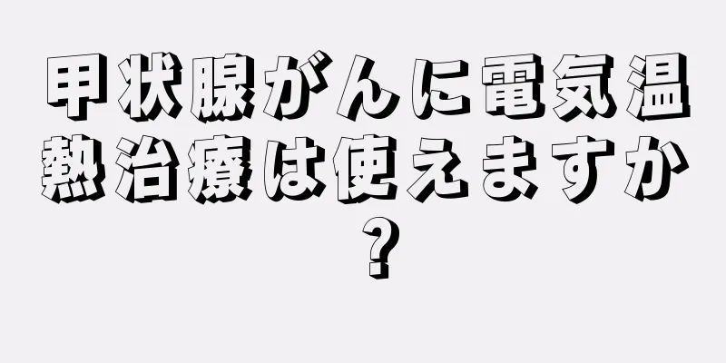 甲状腺がんに電気温熱治療は使えますか？