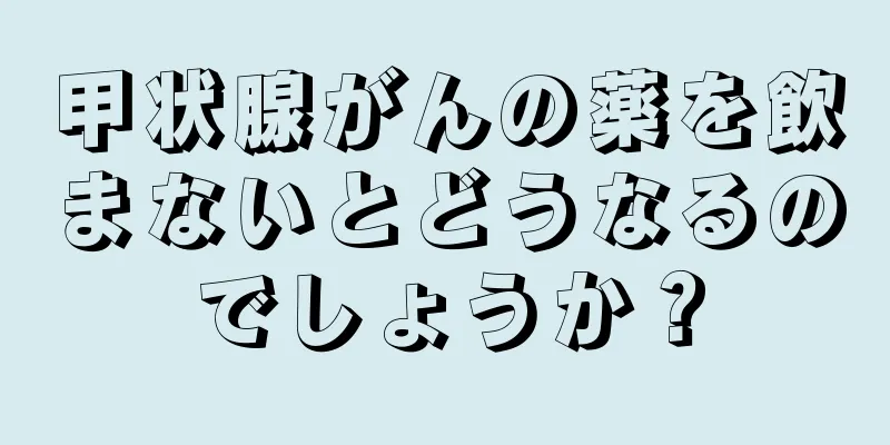 甲状腺がんの薬を飲まないとどうなるのでしょうか？