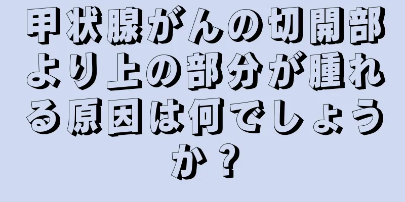 甲状腺がんの切開部より上の部分が腫れる原因は何でしょうか？