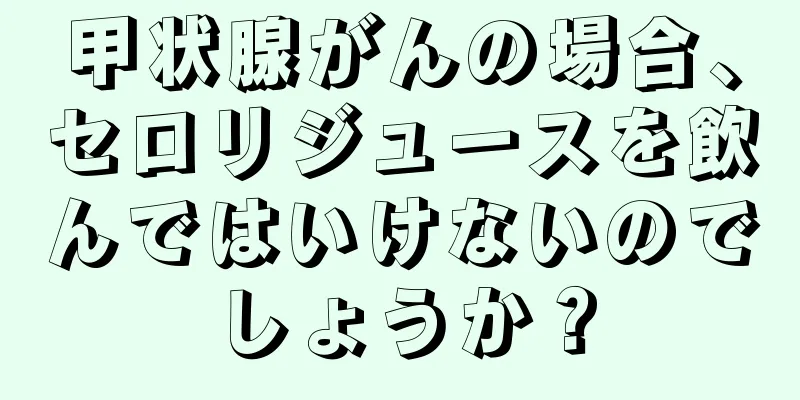 甲状腺がんの場合、セロリジュースを飲んではいけないのでしょうか？