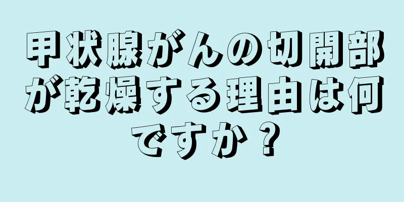 甲状腺がんの切開部が乾燥する理由は何ですか？