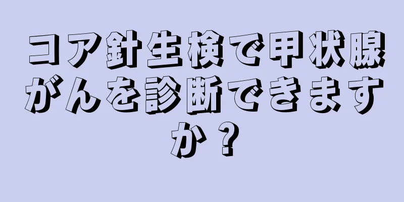 コア針生検で甲状腺がんを診断できますか？