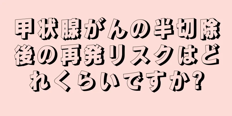 甲状腺がんの半切除後の再発リスクはどれくらいですか?