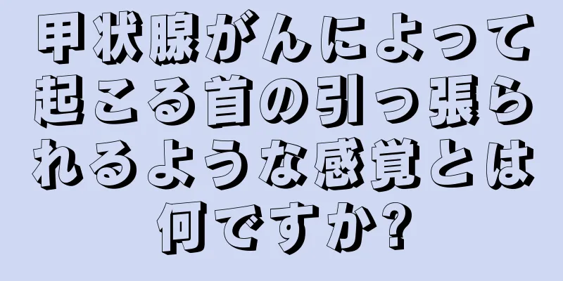 甲状腺がんによって起こる首の引っ張られるような感覚とは何ですか?