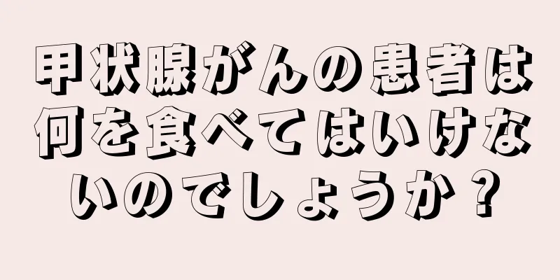甲状腺がんの患者は何を食べてはいけないのでしょうか？