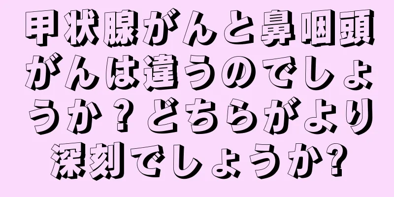 甲状腺がんと鼻咽頭がんは違うのでしょうか？どちらがより深刻でしょうか?