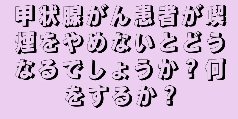 甲状腺がん患者が喫煙をやめないとどうなるでしょうか？何をするか？