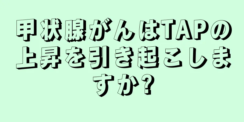 甲状腺がんはTAPの上昇を引き起こしますか?