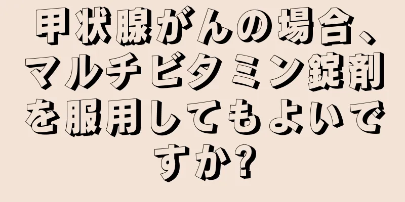 甲状腺がんの場合、マルチビタミン錠剤を服用してもよいですか?