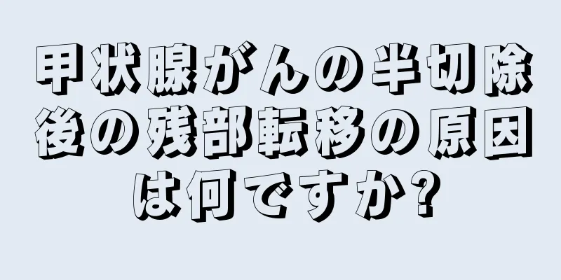 甲状腺がんの半切除後の残部転移の原因は何ですか?