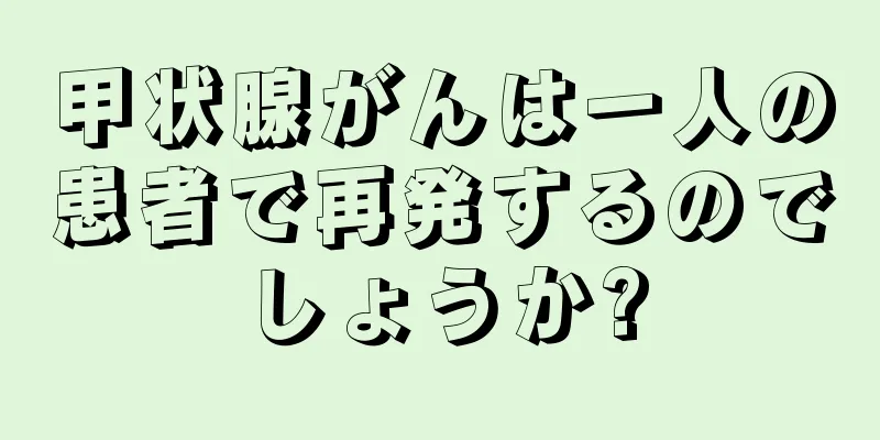 甲状腺がんは一人の患者で再発するのでしょうか?