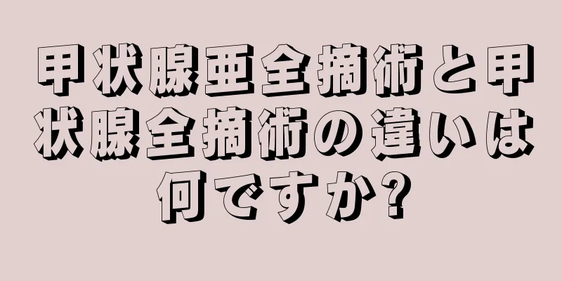 甲状腺亜全摘術と甲状腺全摘術の違いは何ですか?