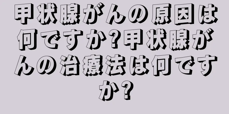 甲状腺がんの原因は何ですか?甲状腺がんの治療法は何ですか?