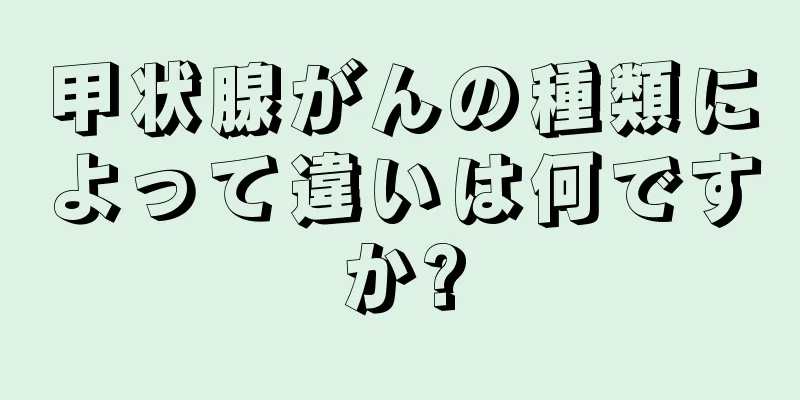 甲状腺がんの種類によって違いは何ですか?