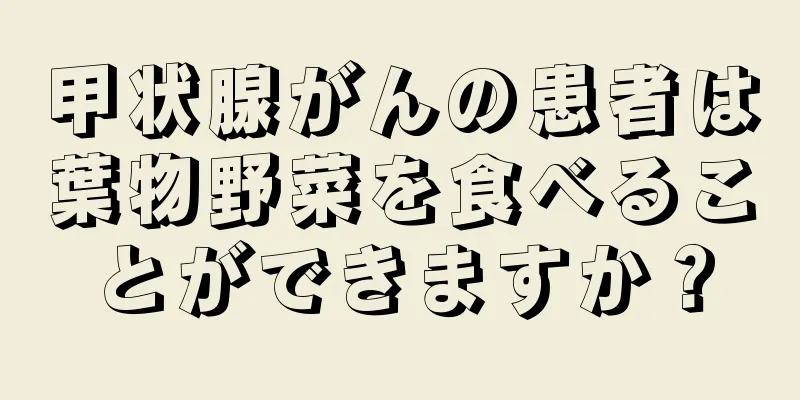 甲状腺がんの患者は葉物野菜を食べることができますか？