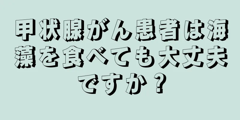 甲状腺がん患者は海藻を食べても大丈夫ですか？