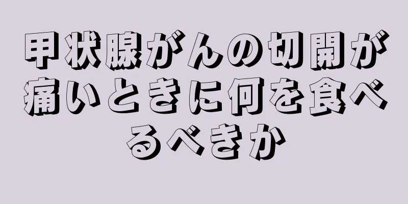 甲状腺がんの切開が痛いときに何を食べるべきか