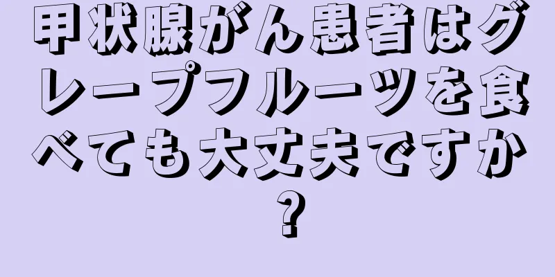 甲状腺がん患者はグレープフルーツを食べても大丈夫ですか？
